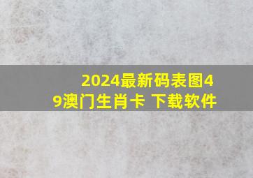 2024最新码表图49澳门生肖卡 下载软件